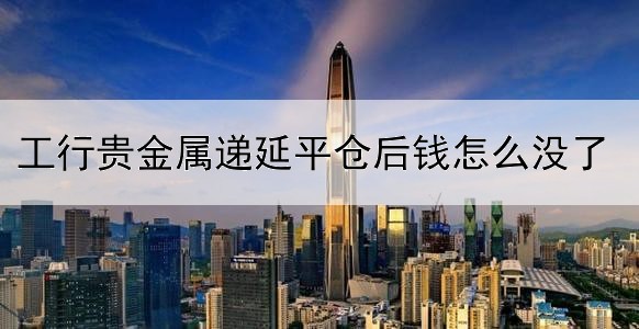 工行贵金属递延平仓后钱怎么没了