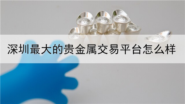 深圳最大的贵金属交易平台怎么样