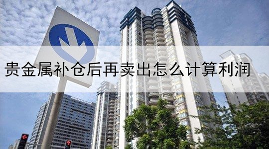 贵金属补仓后再卖出怎么计算利润