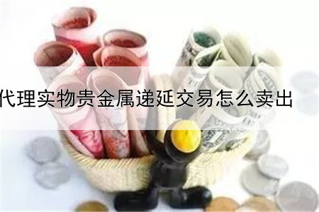 代理实物贵金属递延交易怎么卖出