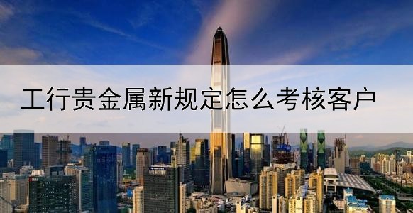 工行贵金属新规定怎么考核客户