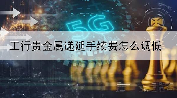 工行贵金属递延手续费怎么调低