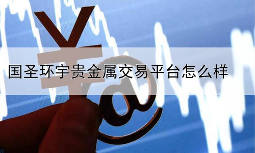 国圣环宇贵金属交易平台怎么样