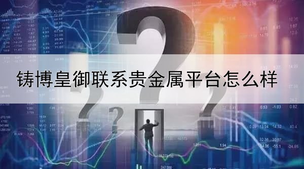 铸博皇御联系贵金属平台怎么样