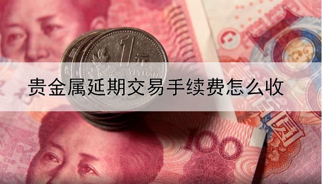 贵金属延期交易手续费怎么收