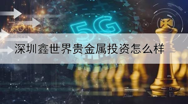 深圳鑫世界贵金属投资怎么样