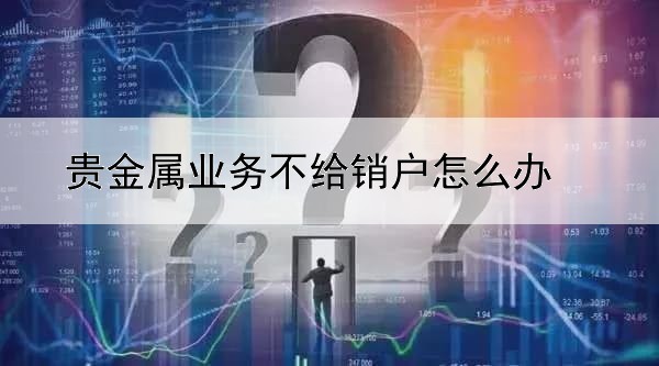 贵金属业务不给销户怎么办