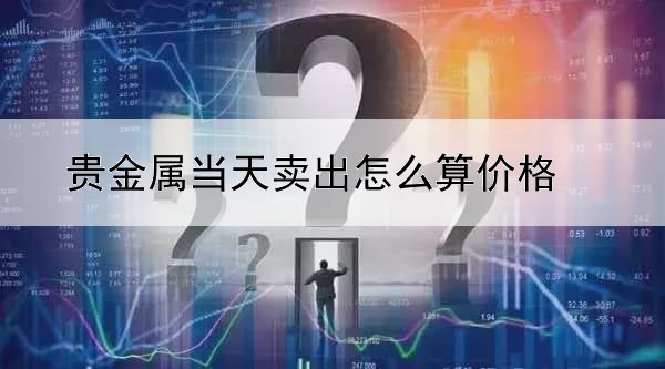 贵金属当天卖出怎么算价格